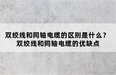 双绞线和同轴电缆的区别是什么？ 双绞线和同轴电缆的优缺点